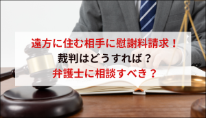 遠方に住む相手に慰謝料請求！裁判はどうすれば？弁護士に相談すべき？