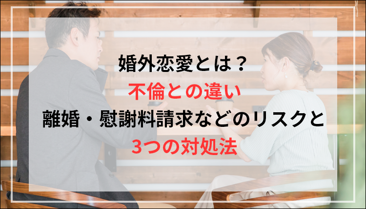 婚外恋愛とは？不倫との違い、離婚・慰謝料請求などのリスクと3つの対処法