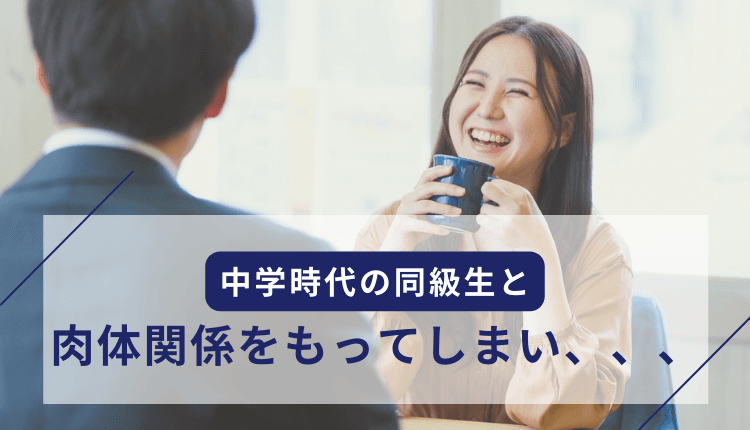 中学時代の同級生と肉体関係をもってしまい、、