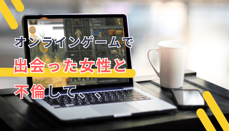 オンラインゲームで出会った女性と不倫して、、