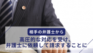相手の弁護士から高圧的な対応を受け、弁護士に依頼して請求することにした事例