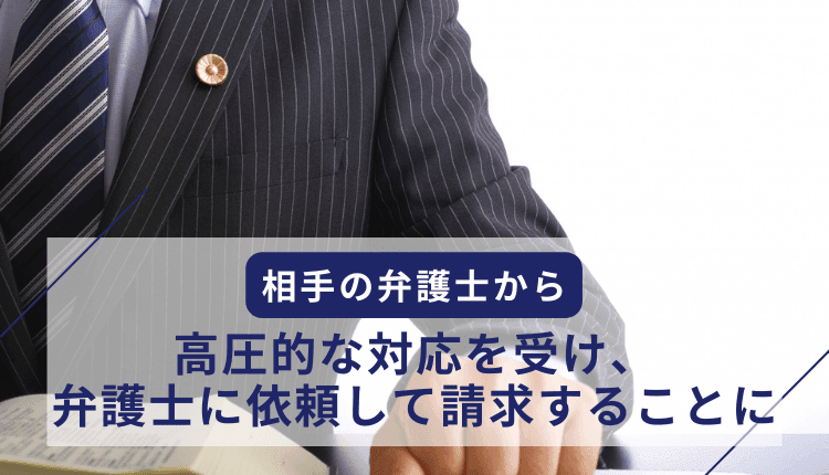 相手の弁護士から高圧的な対応を受け、弁護士に依頼して請求することにした事例