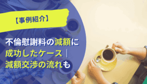 【事例紹介】不倫慰謝料の減額に成功したケース｜減額交渉の流れも