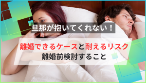 旦那が抱いてくれない！離婚できるケースと耐えるリスク｜離婚前検討すること