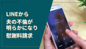 LINEから夫の不倫が明らかになり慰謝料請求した事例