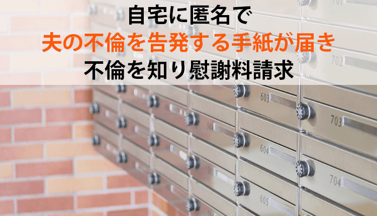 自宅に匿名で夫の不倫を告発する手紙が届き、不倫を知り慰謝料を請求した事例