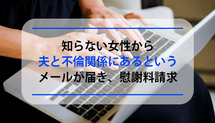 知らない女性から夫と不倫関係にあるというメールが届き、慰謝料請求した事例