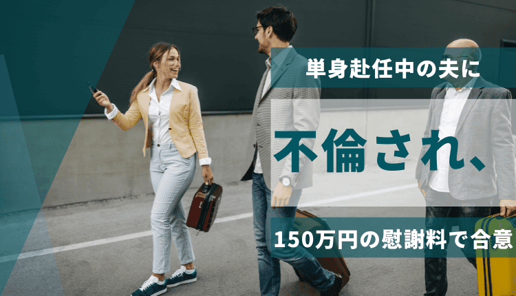 単身赴任中の夫に不倫され、150万円の慰謝料で合意
