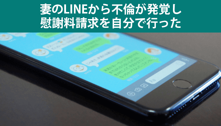 妻のLINEから不倫が発覚し、慰謝料請求を自分で行った