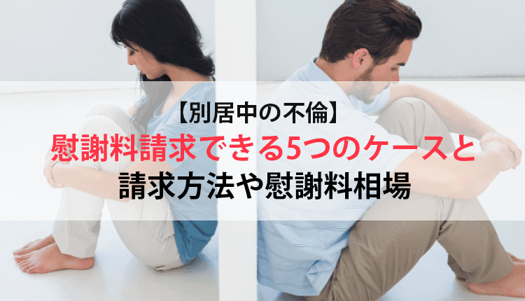 【別居中の不倫】慰謝料請求できる5つのケースと請求方法や慰謝料相場