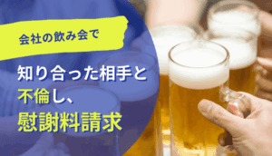 会社の飲み会で知り合った相手と不倫し、慰謝料請求された事例