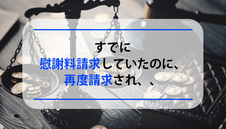 すでに慰謝料請求していたのに、再度請求され、、