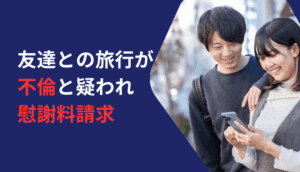 友達との旅行が不倫と疑われ慰謝料請求された事例