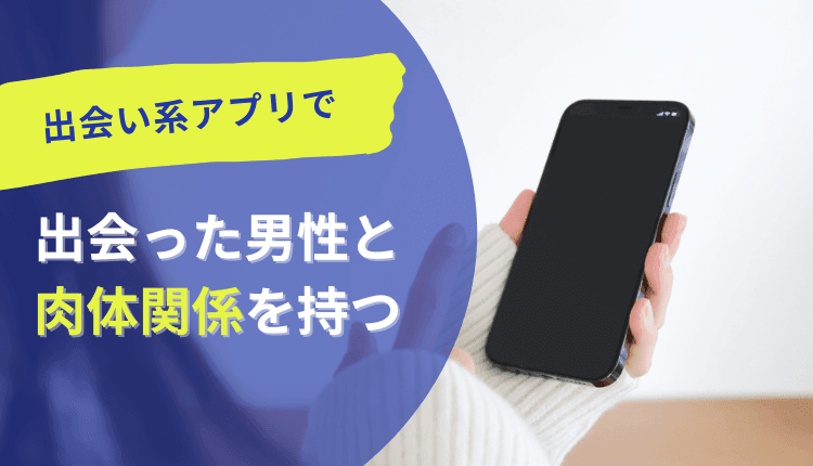 出会い系アプリで出会った男性と肉体関係を持つ