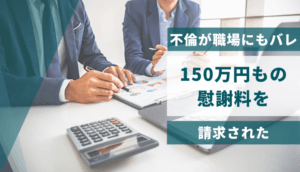 不倫が職場にもバレ、150万円もの慰謝料を請求された事例