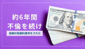 約6年間不倫を続け、高額の慰謝料請求をされた事例
