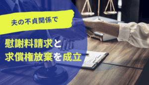 夫の不貞関係で慰謝料請求と求償権放棄を成立した事例