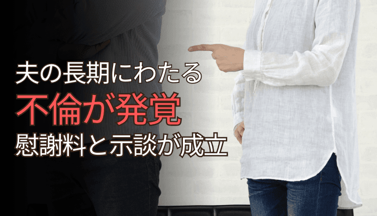 夫の長期にわたる不倫が発覚、慰謝料と示談が成立した事例