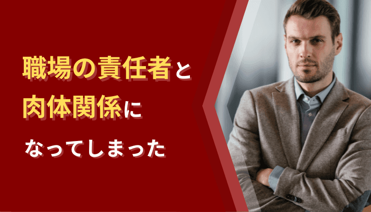 職場の責任者と肉体関係になってしまった