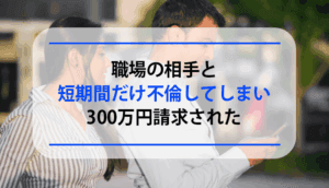 職場の相手と短期間だけ不倫してしまい300万円請求された事例