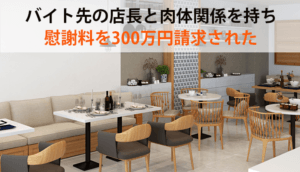 バイト先の店長と肉体関係を持ち慰謝料を300万円請求された事例