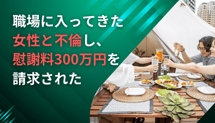 職場に入ってきた女性と不倫し、慰謝料300万円を請求された