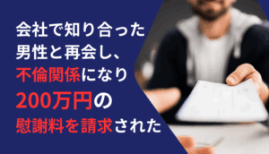 会社で知り合った男性と再会し、不倫関係になり200万円の慰謝料を請求された事例