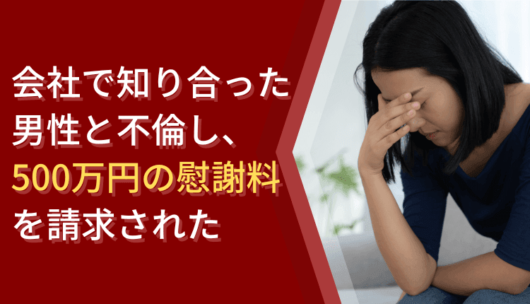会社で知り合った男性と不倫し、500万円の慰謝料を請求された