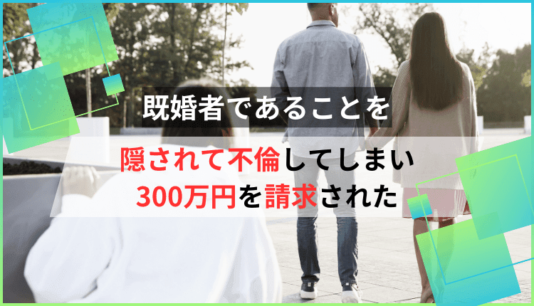 既婚者であることを隠されて不倫してしまい、300万円を請求された