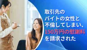 取引先のバイトの女性と不倫してしまい、150万円の慰謝料を請求された事例