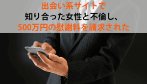 出会い系サイトで知り合った女性と不倫し、500万円の慰謝料を請求された事例