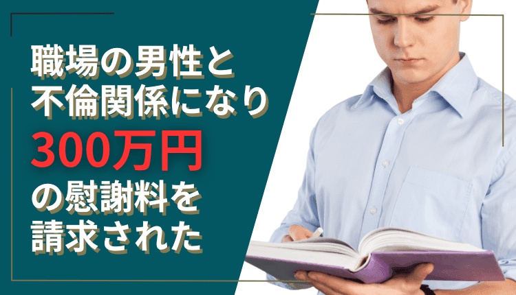 職場の男性と不倫関係になり、300万円の慰謝料を請求された