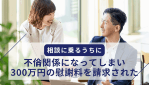 相談に乗るうちに不倫関係になってしまい、300万円の慰謝料を請求された事例