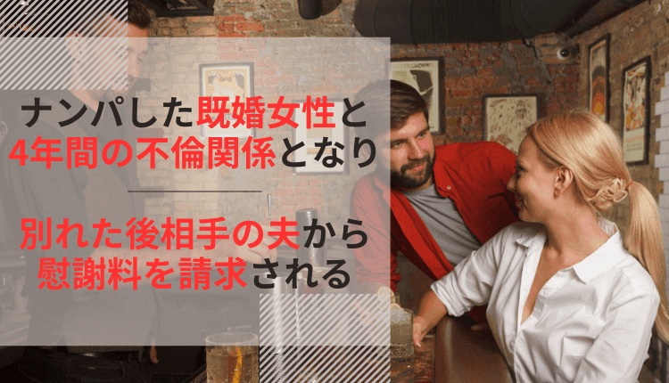 ナンパした既婚女性と4年間の不倫関係となり、別れた後相手の夫から慰謝料を請求された事例