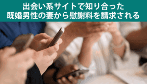 出会い系サイトで知り合った既婚男性の妻から慰謝料を請求された事例