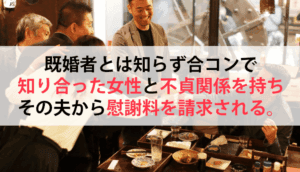 既婚者とは知らず合コンで知り合った女性と不貞関係を持ち、その夫から慰謝料を請求された事例