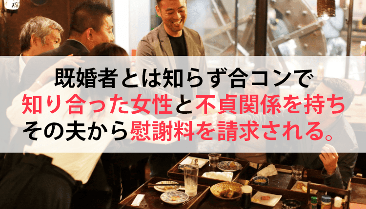 既婚者とは知らず合コンで知り合った女性と不貞関係を持ち、その夫から慰謝料を請求された事例
