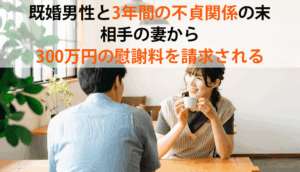 既婚男性と3年間の不貞関係の末、相手の妻から300万円の慰謝料を請求された事例