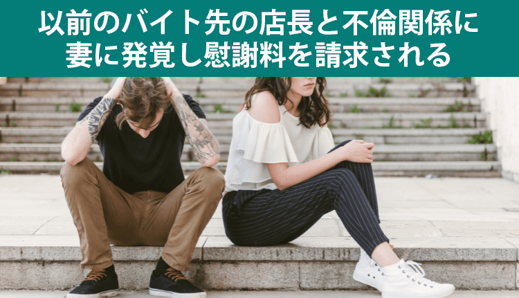 以前のバイト先の店長と不倫関係に、妻に発覚し慰謝料を請求された事例