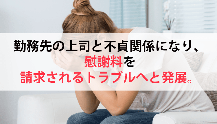 勤務先の上司と不貞関係になり、慰謝料を請求されるトラブルへと発展した事例