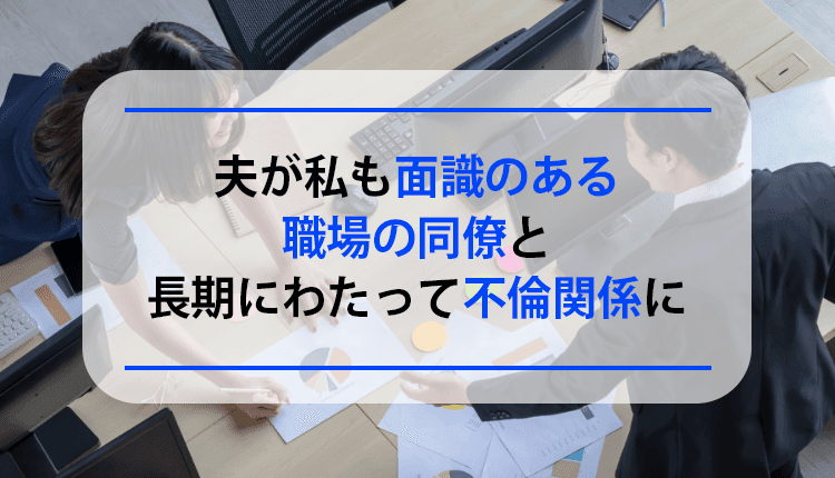 夫が私も面識のある職場の同僚と長期にわたって不倫関係になってしまった事例