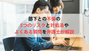 部下との不倫の5つのリスクと対処法やよくある質問を弁護士が解説