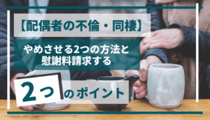 【配偶者の不倫・同棲】やめさせる2つの方法と慰謝料請求する2つのポイント