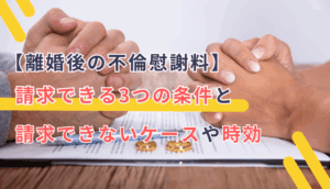 【離婚後の不倫慰謝料】請求できる3つの条件と請求できないケースや時効