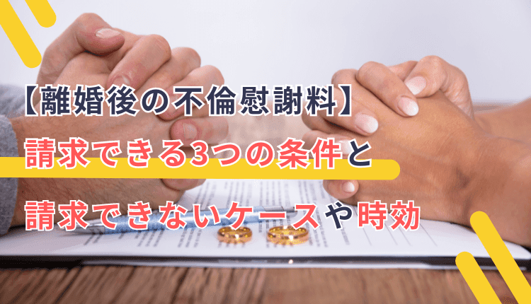 【離婚後の不倫慰謝料】請求できる3つの条件と請求できないケースや時効