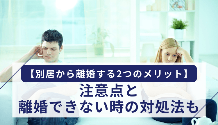 【別居から離婚する2つのメリット】注意点と離婚できない時の対処法も