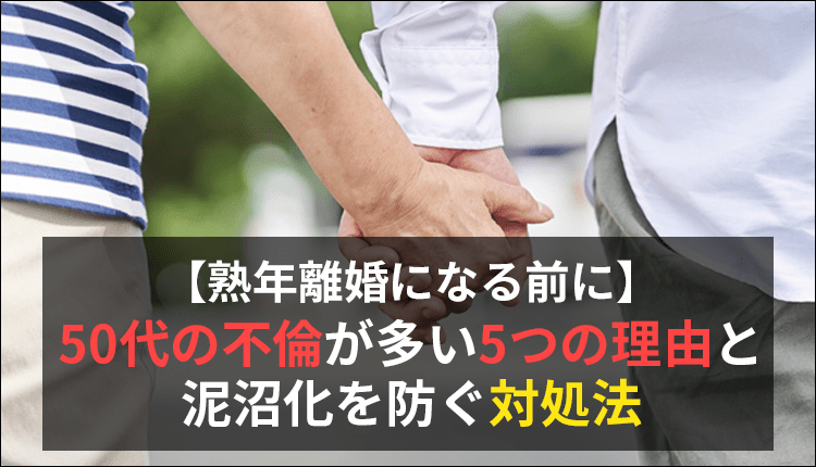 【熟年離婚になる前に】50代の不倫が多い5つの理由と泥沼化を防ぐ対処法