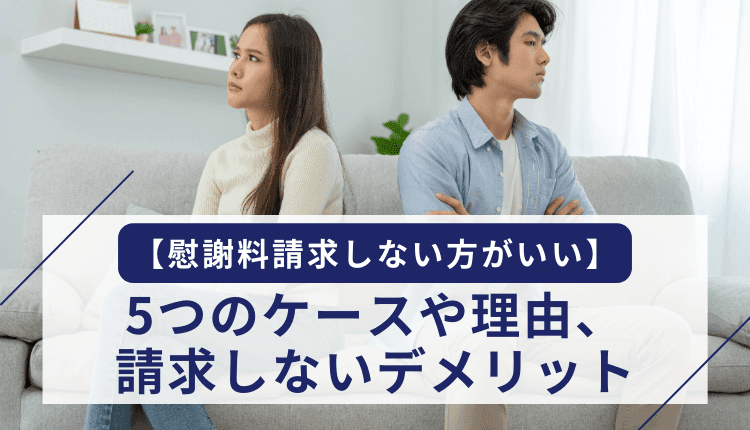 【慰謝料請求しない方がいい】5つのケースや理由、請求しないデメリット
