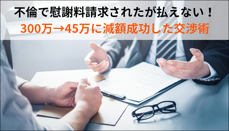 不倫で慰謝料請求されたが払えない！300万→45万に減額成功した交渉術